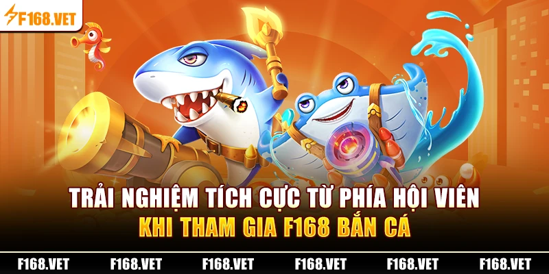 Trải nghiệm tích cực từ phía hội viên khi tham gia F168 Bắn Cá